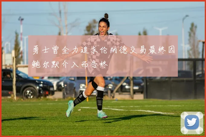 勇士曾全力追求伦纳德交易最终因鲍尔默介入而告终