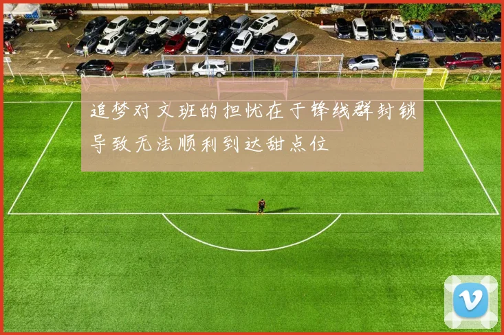 追梦对文班的担忧在于锋线群封锁导致无法顺利到达甜点位
