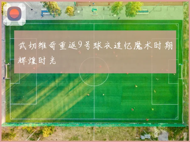 武切维奇重返9号球衣追忆魔术时期辉煌时光