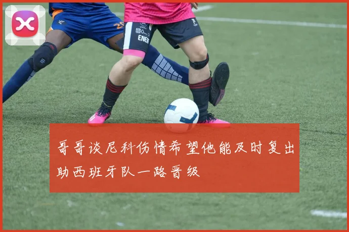 哥哥谈尼科伤情希望他能及时复出助西班牙队一路晋级