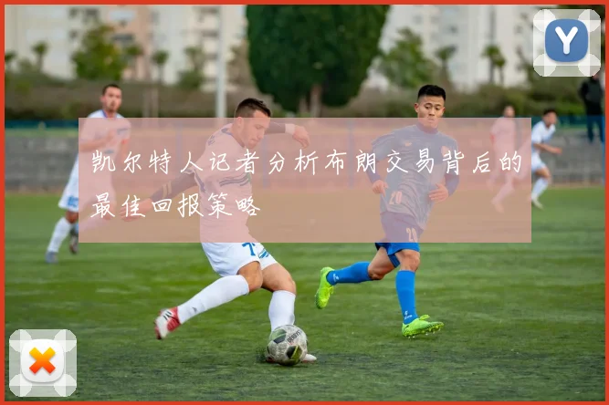 凯尔特人记者分析布朗交易背后的最佳回报策略