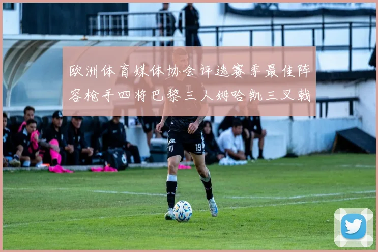 欧洲体育媒体协会评选赛季最佳阵容枪手四将巴黎三人姆哈凯三叉戟引关注