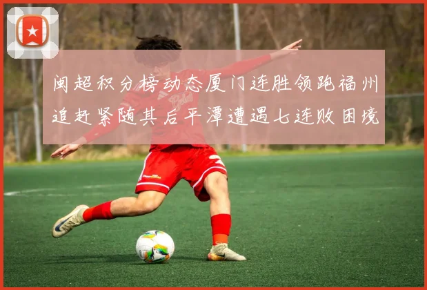 闽超积分榜动态厦门连胜领跑福州追赶紧随其后平潭遭遇七连败困境