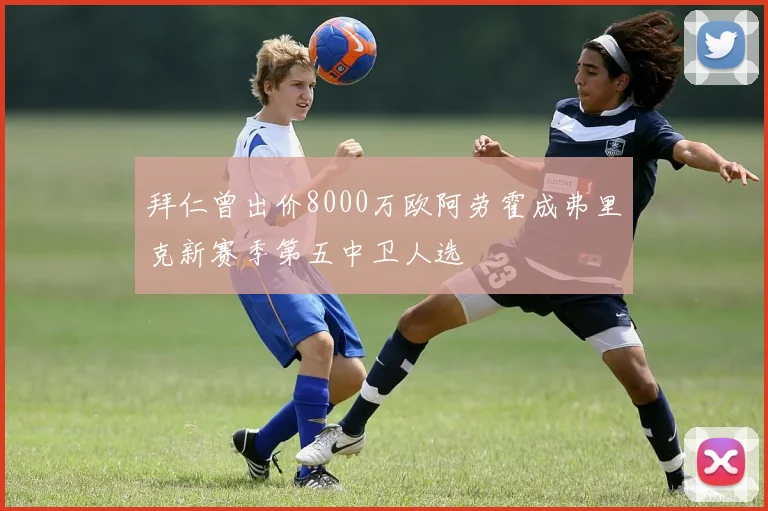 拜仁曾出价8000万欧阿劳霍成弗里克新赛季第五中卫人选