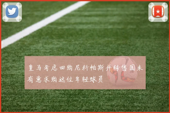 皇马考虑回购尼科帕斯并转售国米有意求购这位年轻球员