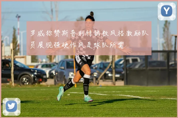 罗威称赞斯普利特执教风格激励队员展现强硬作风是球队所需