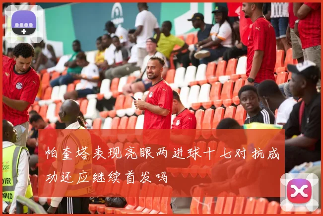 帕奎塔表现亮眼两进球十七对抗成功还应继续首发吗