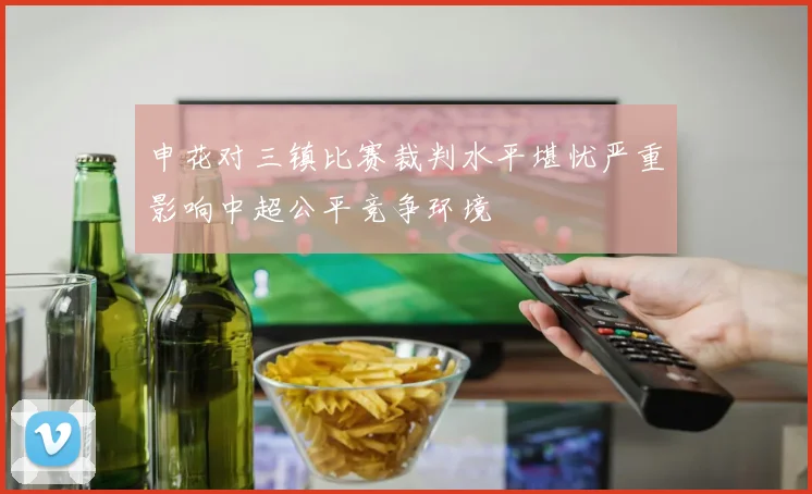 申花对三镇比赛裁判水平堪忧严重影响中超公平竞争环境