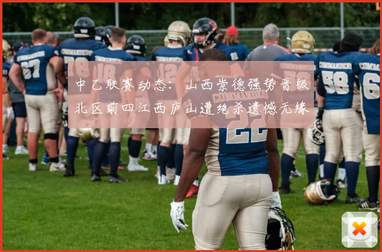 中乙联赛动态：山西崇德强势晋级北区前四江西庐山遭绝杀遗憾无缘南区前四