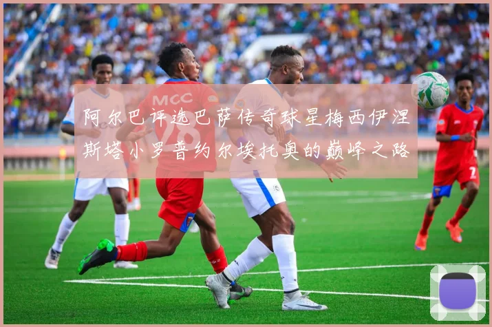 阿尔巴评选巴萨传奇球星梅西伊涅斯塔小罗普约尔埃托奥的巅峰之路