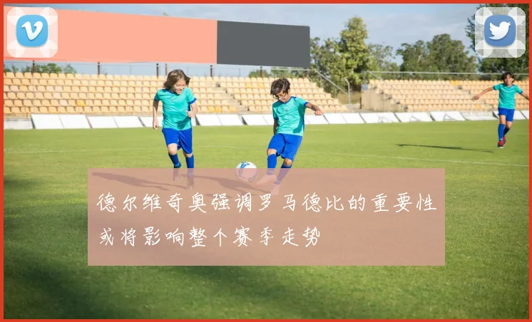 德尔维奇奥强调罗马德比的重要性或将影响整个赛季走势