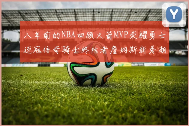 八年前的NBA回顾火箭MVP荣耀勇士连冠传奇骑士终结者詹姆斯新秀潮流涌动