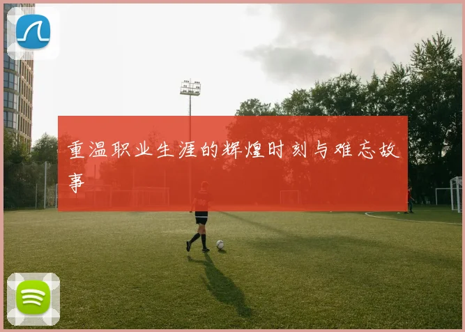 重温职业生涯的辉煌时刻与难忘故事