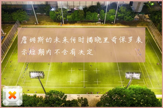 詹姆斯的未来何时揭晓里奇保罗表示短期内不会有决定
