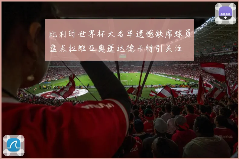 比利时世界杯大名单遗憾缺席球员盘点拉维亚奥蓬达德卡特引关注