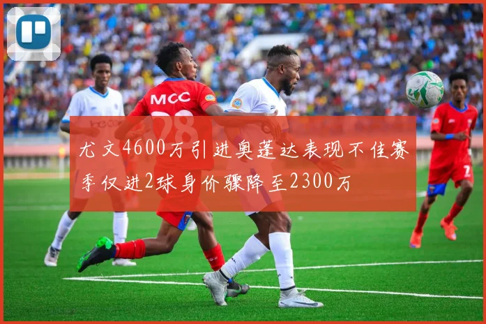 尤文4600万引进奥蓬达表现不佳赛季仅进2球身价骤降至2300万