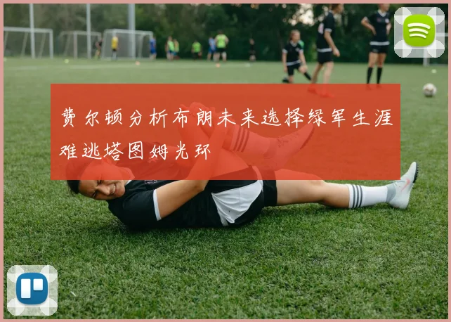 费尔顿分析布朗未来选择绿军生涯难逃塔图姆光环