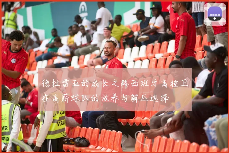德拉雷亚的成长之路西班牙高控卫在高薪球队的放养与解压选择
