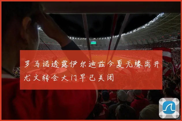 罗马诺透露伊尔迪兹今夏无缘离开尤文转会大门早已关闭