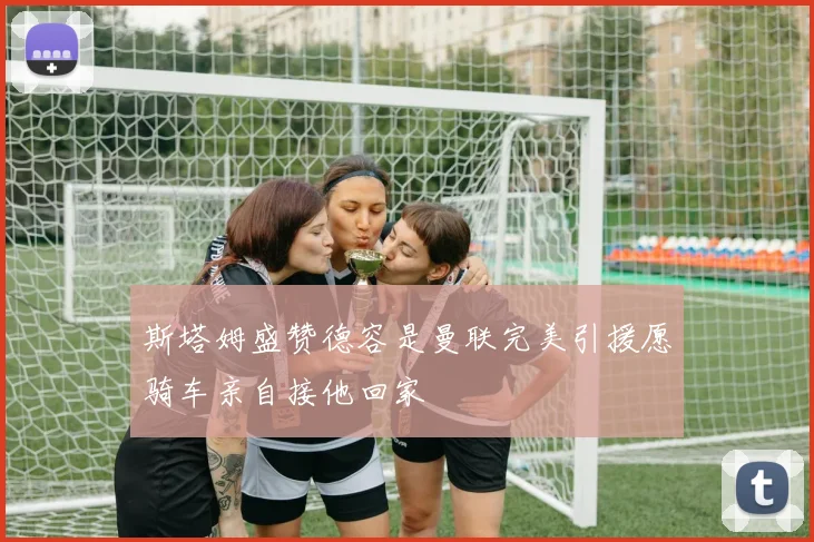 斯塔姆盛赞德容是曼联完美引援愿骑车亲自接他回家