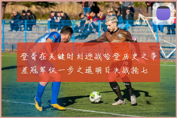 登哥在关键时刻迎战哈登历史之争差冠军仅一步之遥明日决战抢七