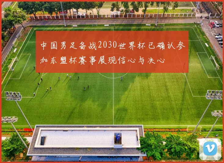 中国男足备战2030世界杯已确认参加东盟杯赛事展现信心与决心