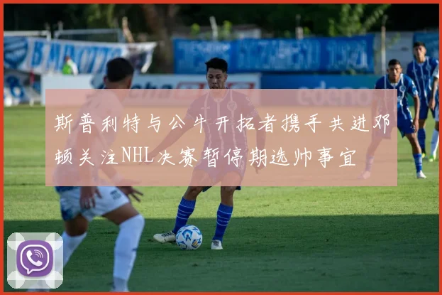 斯普利特与公牛开拓者携手共进邓顿关注NHL决赛暂停期选帅事宜