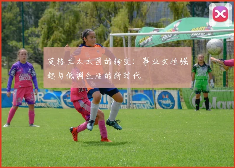 英格兰太太团的转变：事业女性崛起与低调生活的新时代