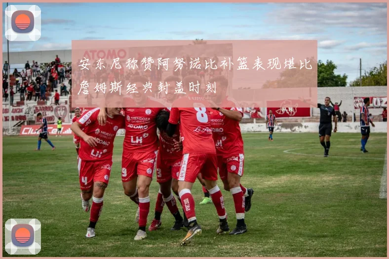 安东尼称赞阿努诺比补篮表现堪比詹姆斯经典封盖时刻