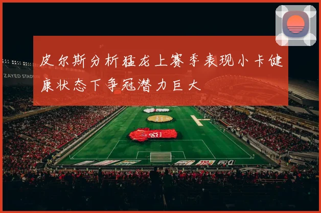 皮尔斯分析猛龙上赛季表现小卡健康状态下争冠潜力巨大