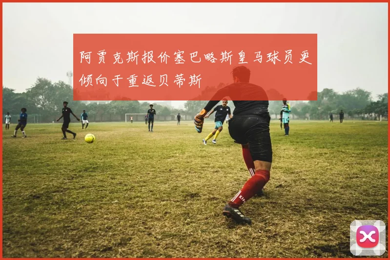 阿贾克斯报价塞巴略斯皇马球员更倾向于重返贝蒂斯