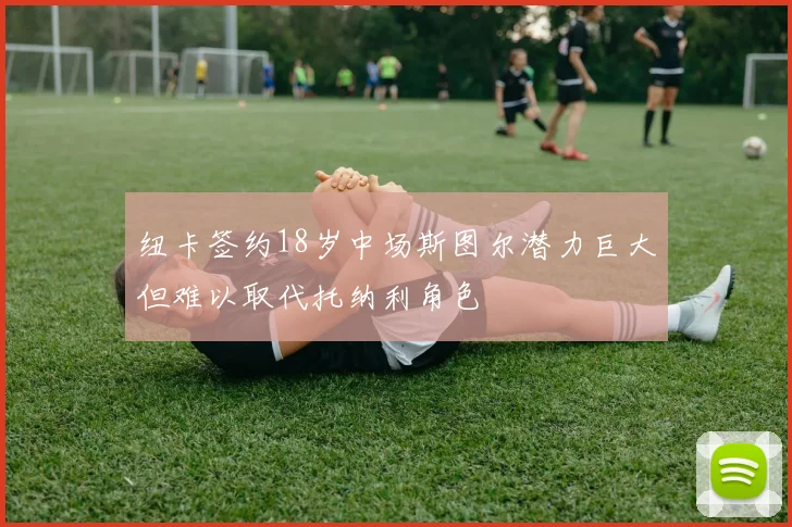 纽卡签约18岁中场斯图尔潜力巨大但难以取代托纳利角色