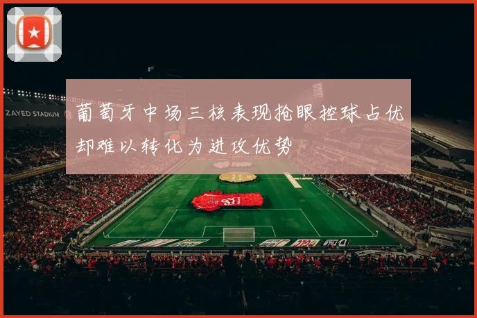 葡萄牙中场三核表现抢眼控球占优却难以转化为进攻优势