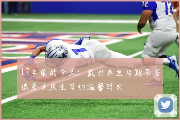 17年前的今天：戴尔库里与斯蒂芬选秀共庆生日的温馨时刻