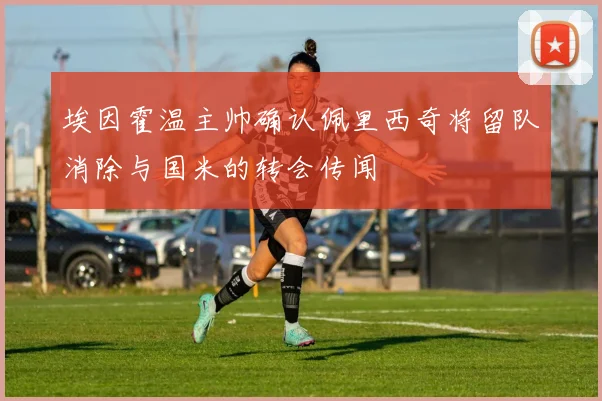 埃因霍温主帅确认佩里西奇将留队消除与国米的转会传闻
