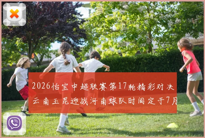 2026怡宝中超联赛第17轮精彩对决云南玉昆迎战河南球队时间定于7月3日晚上20点