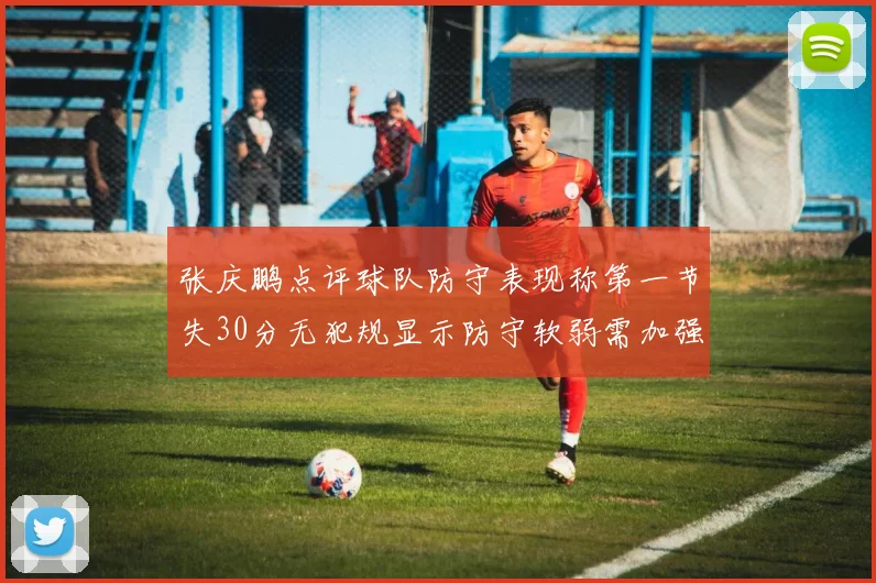 张庆鹏点评球队防守表现称第一节失30分无犯规显示防守软弱需加强