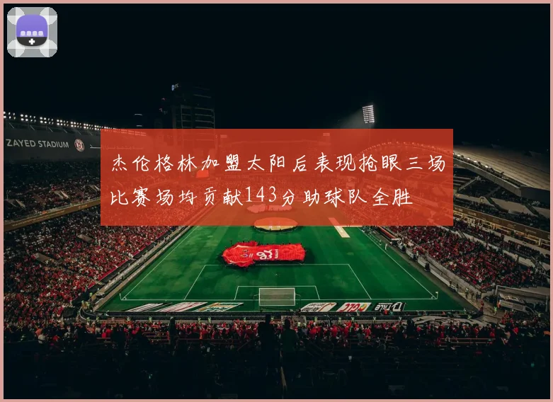 杰伦格林加盟太阳后表现抢眼三场比赛场均贡献143分助球队全胜