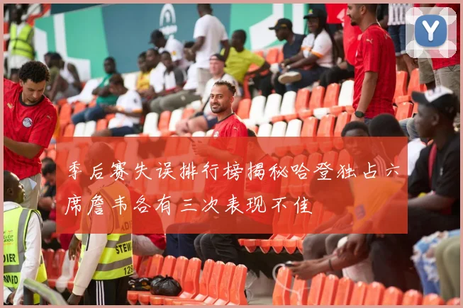 季后赛失误排行榜揭秘哈登独占六席詹韦各有三次表现不佳