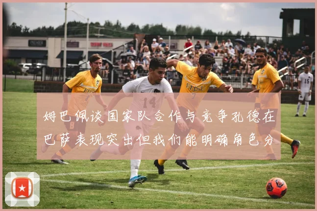 姆巴佩谈国家队合作与竞争孔德在巴萨表现突出但我们能明确角色分工