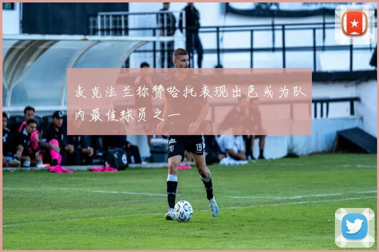 麦克法兰称赞哈托表现出色或为队内最佳球员之一