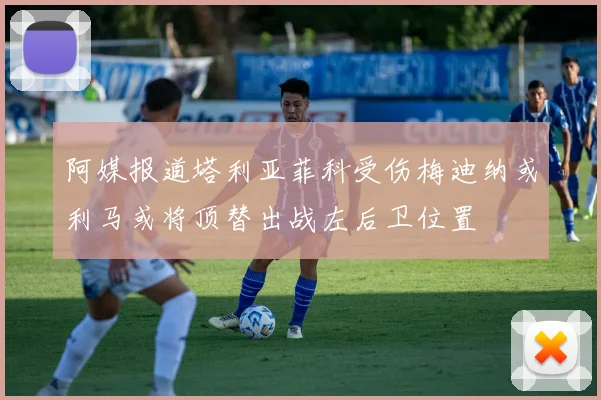 阿媒报道塔利亚菲科受伤梅迪纳或利马或将顶替出战左后卫位置