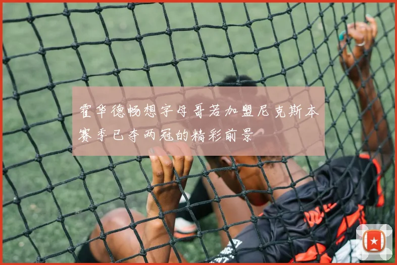 霍华德畅想字母哥若加盟尼克斯本赛季已夺两冠的精彩前景