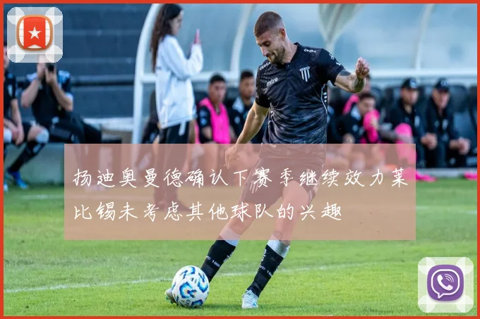 扬迪奥曼德确认下赛季继续效力莱比锡未考虑其他球队的兴趣