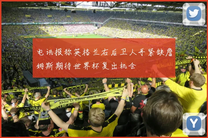 电讯报称英格兰右后卫人手紧缺詹姆斯期待世界杯复出机会