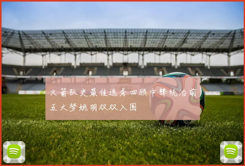 火箭队史最佳选秀回顾中锋统治前五大梦姚明双双入围