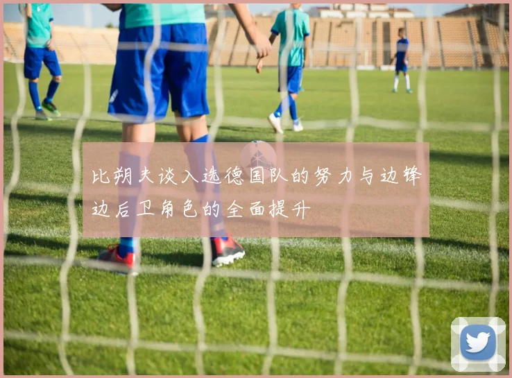 比朔夫谈入选德国队的努力与边锋边后卫角色的全面提升