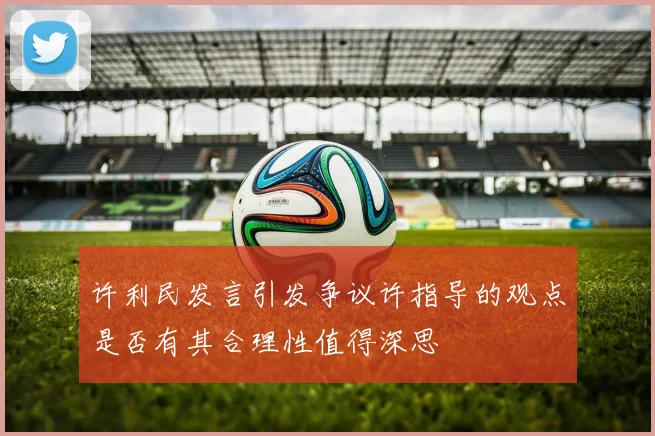 许利民发言引发争议许指导的观点是否有其合理性值得深思