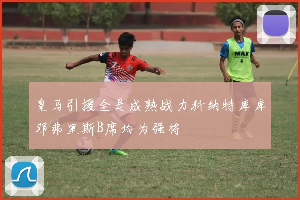 皇马引援全是成熟战力科纳特库库邓弗里斯B席均为强将