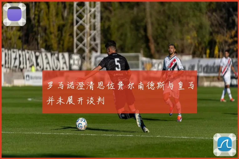 罗马诺澄清恩佐费尔南德斯与皇马并未展开谈判